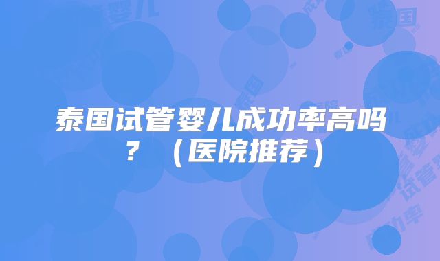 泰国试管婴儿成功率高吗？（医院推荐）