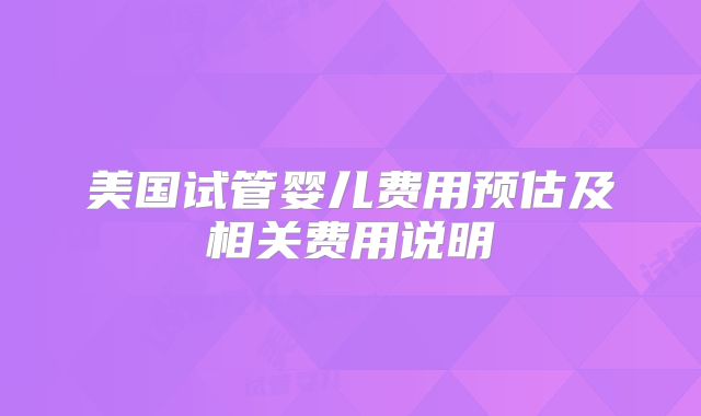 美国试管婴儿费用预估及相关费用说明