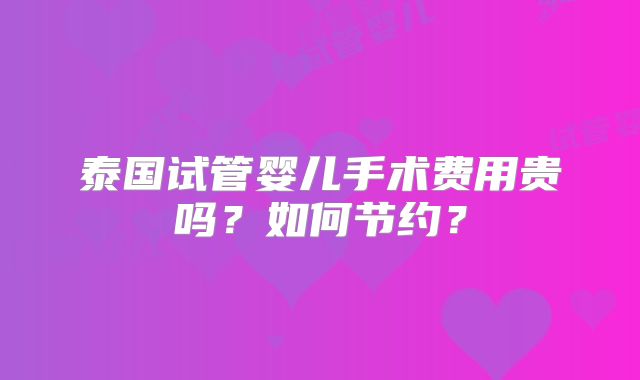 泰国试管婴儿手术费用贵吗?如何节约?