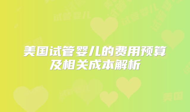 美国试管婴儿的费用预算及相关成本解析