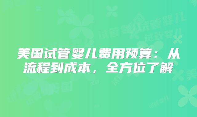 美国试管婴儿费用预算：从流程到成本，全方位了解
