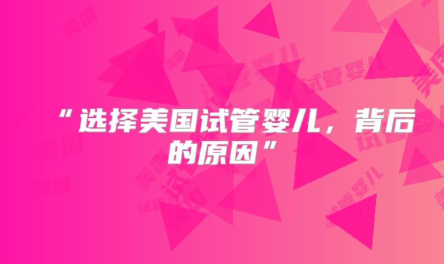 “选择美国试管婴儿，背后的原因”