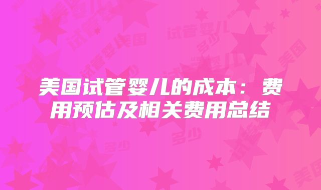 美国试管婴儿的成本：费用预估及相关费用总结