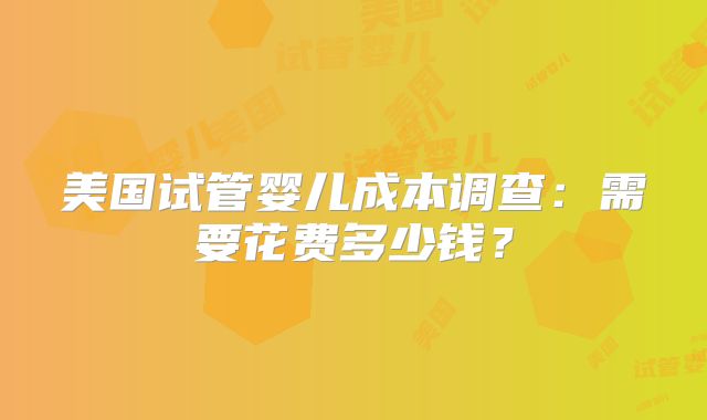 美国试管婴儿成本调查：需要花费多少钱？