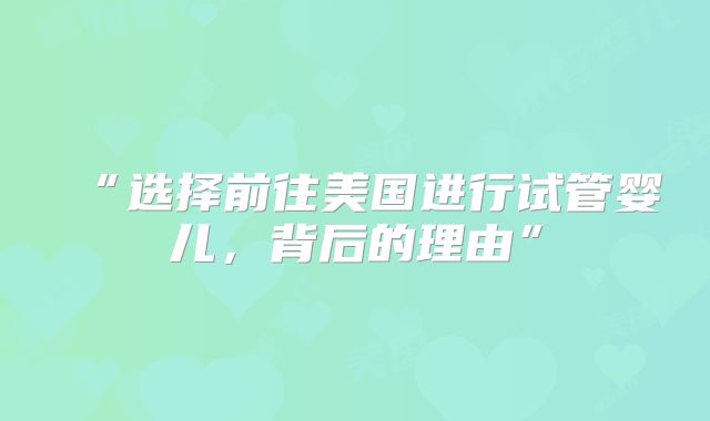 “选择前往美国进行试管婴儿，背后的理由”