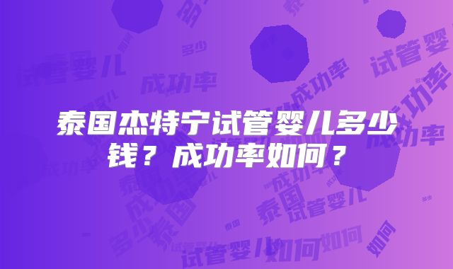 泰国杰特宁试管婴儿多少钱？成功率如何？