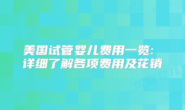 美国试管婴儿费用一览: 详细了解各项费用及花销