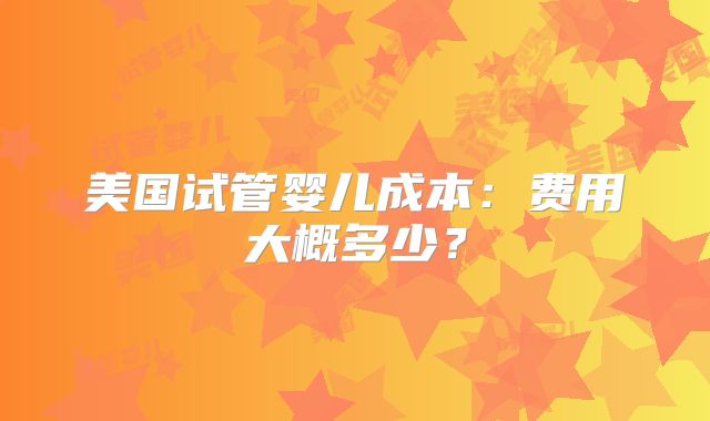 美国试管婴儿成本：费用大概多少？