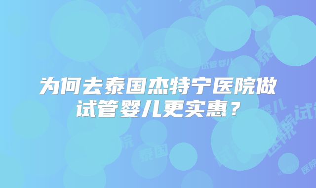 为何去泰国杰特宁医院做试管婴儿更实惠？