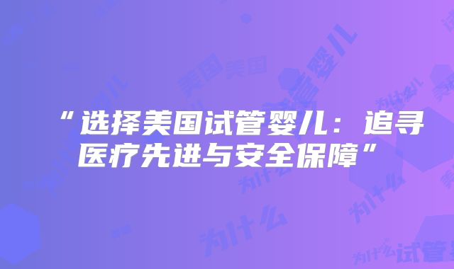 “选择美国试管婴儿：追寻医疗先进与安全保障”