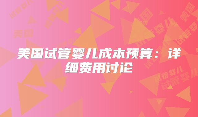 美国试管婴儿成本预算：详细费用讨论
