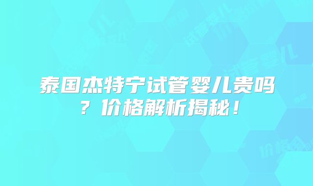 泰国杰特宁试管婴儿贵吗？价格解析揭秘！