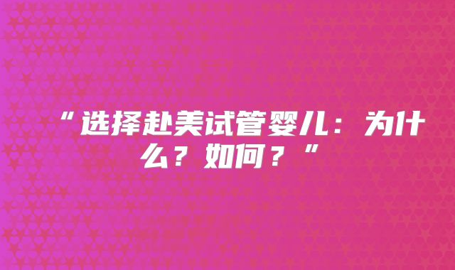 “选择赴美试管婴儿：为什么？如何？”