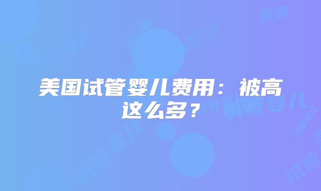 美国试管婴儿费用：被高这么多？