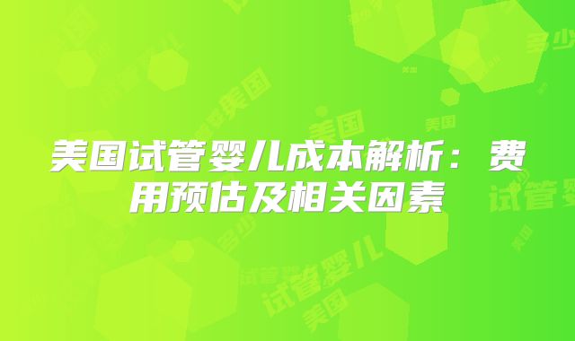 美国试管婴儿成本解析：费用预估及相关因素