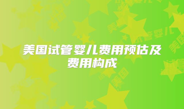 美国试管婴儿费用预估及费用构成