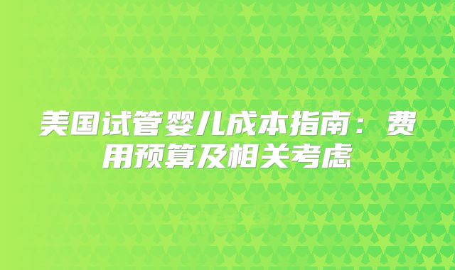 美国试管婴儿成本指南：费用预算及相关考虑