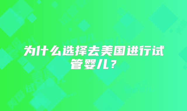 为什么选择去美国进行试管婴儿？