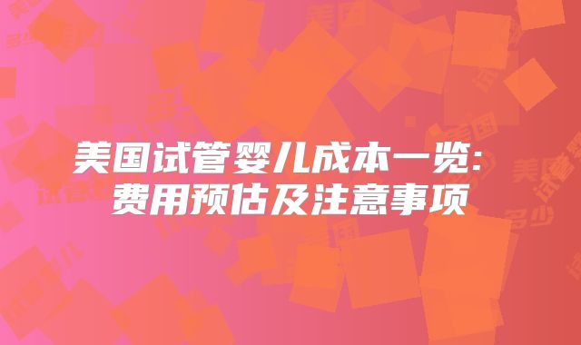 美国试管婴儿成本一览: 费用预估及注意事项