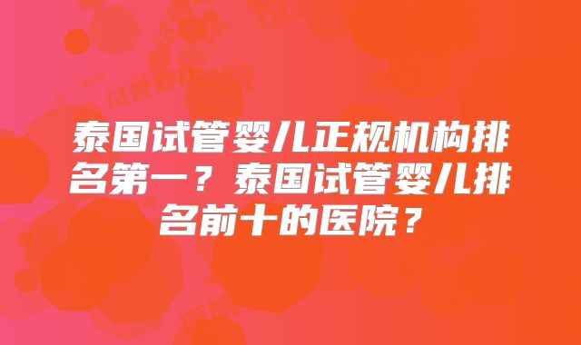 泰国试管婴儿正规机构排名第一？泰国试管婴儿排名前十的医院？