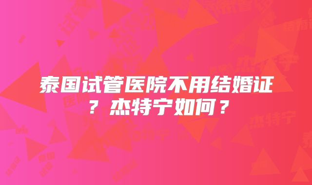 泰国试管医院不用结婚证？杰特宁如何？
