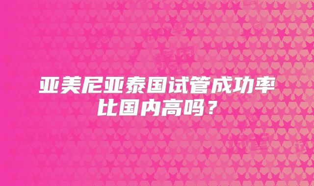 亚美尼亚泰国试管成功率比国内高吗？