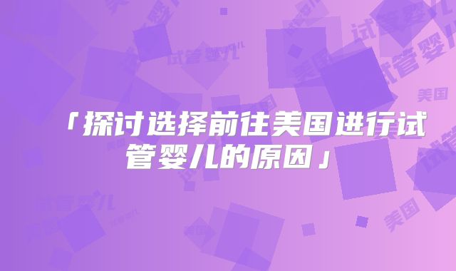 「探讨选择前往美国进行试管婴儿的原因」