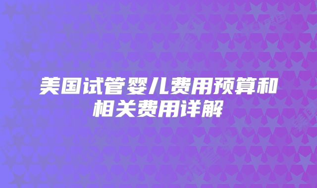 美国试管婴儿费用预算和相关费用详解