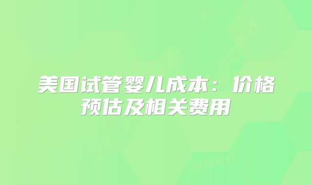美国试管婴儿成本：价格预估及相关费用