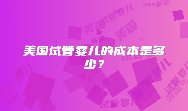美国试管婴儿的成本是多少？