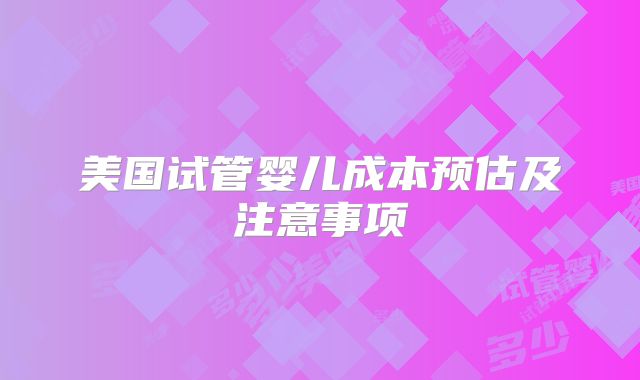 美国试管婴儿成本预估及注意事项