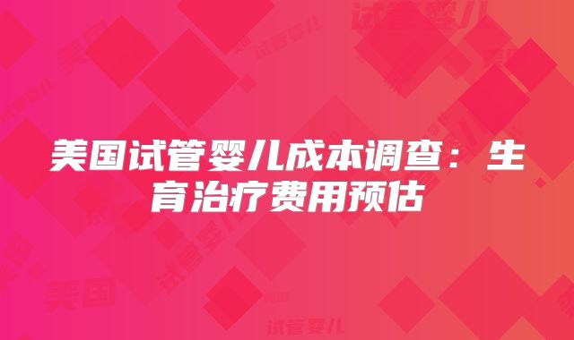 美国试管婴儿成本调查：生育治疗费用预估