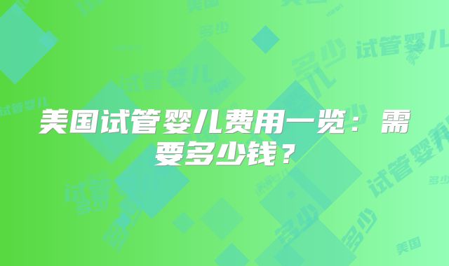 美国试管婴儿费用一览：需要多少钱？