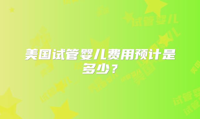 美国试管婴儿费用预计是多少？