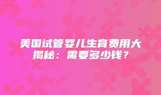 美国试管婴儿生育费用大揭秘：需要多少钱？