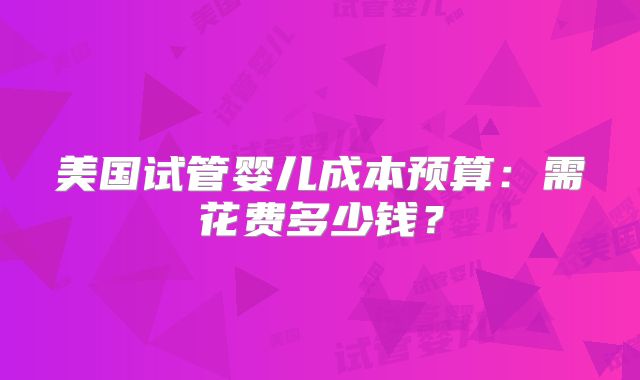 美国试管婴儿成本预算：需花费多少钱？