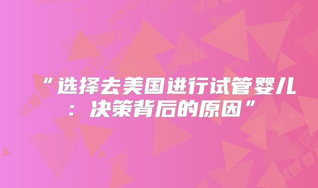 “选择去美国进行试管婴儿：决策背后的原因”