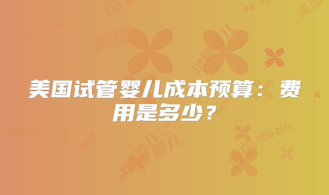 美国试管婴儿成本预算：费用是多少？