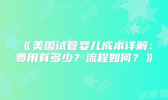 《美国试管婴儿成本详解：费用有多少？流程如何？》