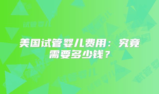 美国试管婴儿费用：究竟需要多少钱？