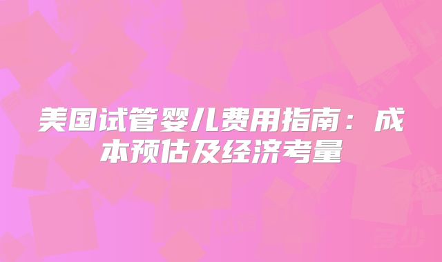 美国试管婴儿费用指南：成本预估及经济考量