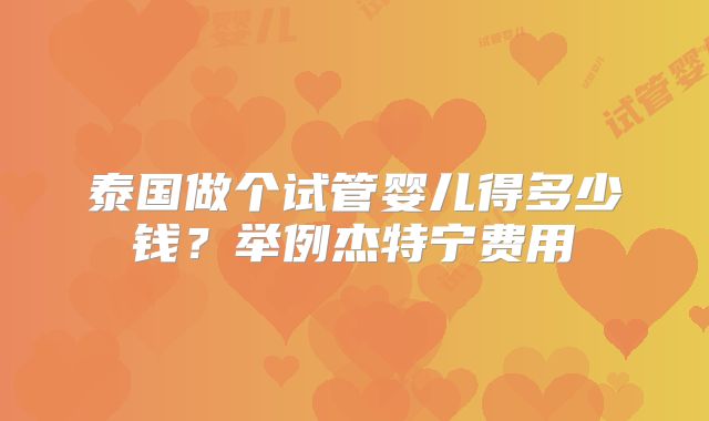 泰国做个试管婴儿得多少钱？举例杰特宁费用