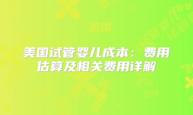 美国试管婴儿成本：费用估算及相关费用详解