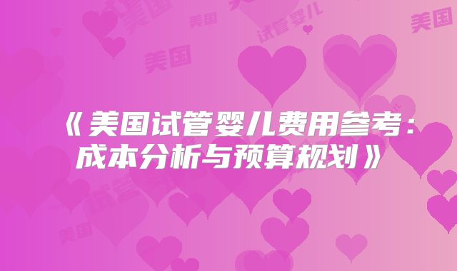 《美国试管婴儿费用参考：成本分析与预算规划》