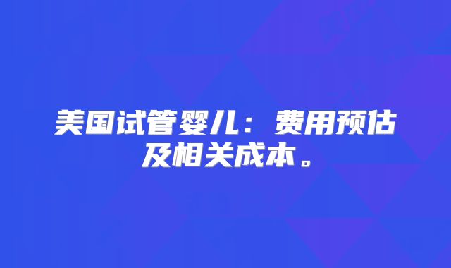 美国试管婴儿:费用预估及相关成本。
