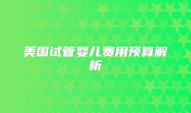 美国试管婴儿费用预算解析