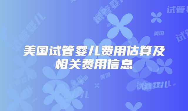 美国试管婴儿费用估算及相关费用信息