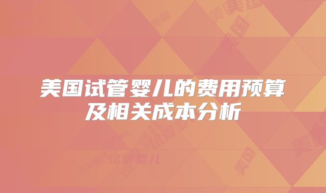 美国试管婴儿的费用预算及相关成本分析
