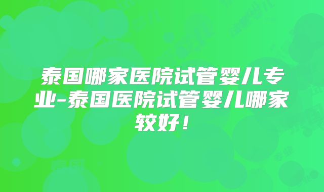 泰国哪家医院试管婴儿专业-泰国医院试管婴儿哪家较好！