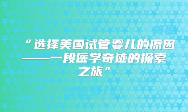 “选择美国试管婴儿的原因——一段医学奇迹的探索之旅”